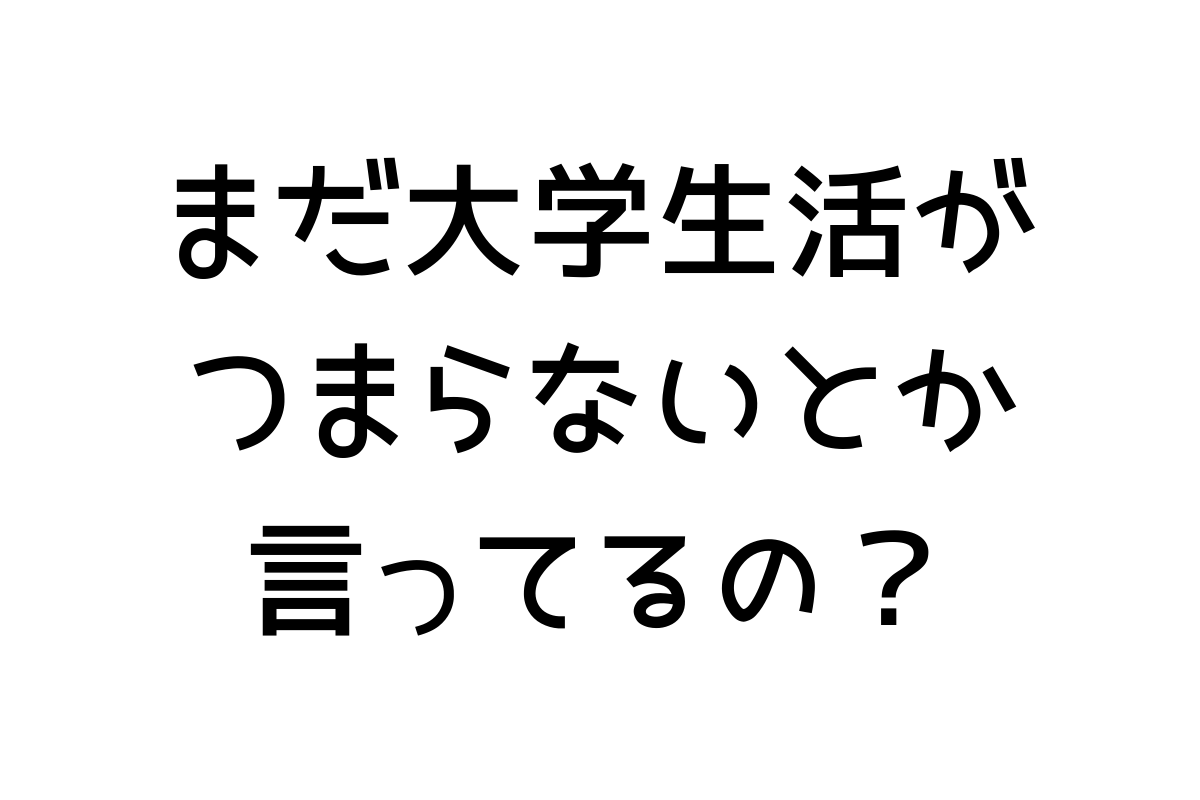 大学生活がつまらない理由は3つだけ 楽しくないのは君のせい 代に送る最高の自己投資